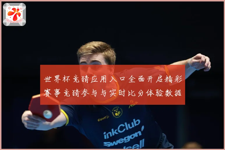 世界杯竞猜应用入口全面开启精彩赛事竞猜参与与实时比分体验数据研判-深度解析