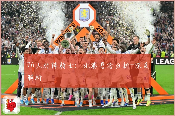 76人对阵骑士：比赛悬念分析-深度解析