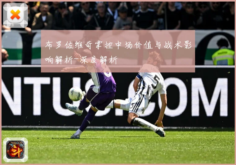 布罗佐维奇掌控中场价值与战术影响解析-深度解析