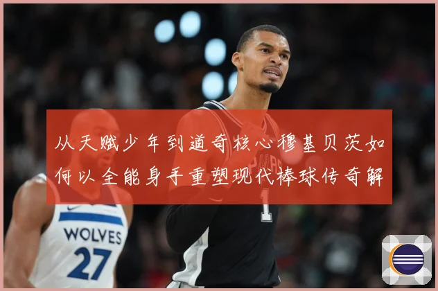 从天赋少年到道奇核心穆基贝茨如何以全能身手重塑现代棒球传奇解析-深度解析