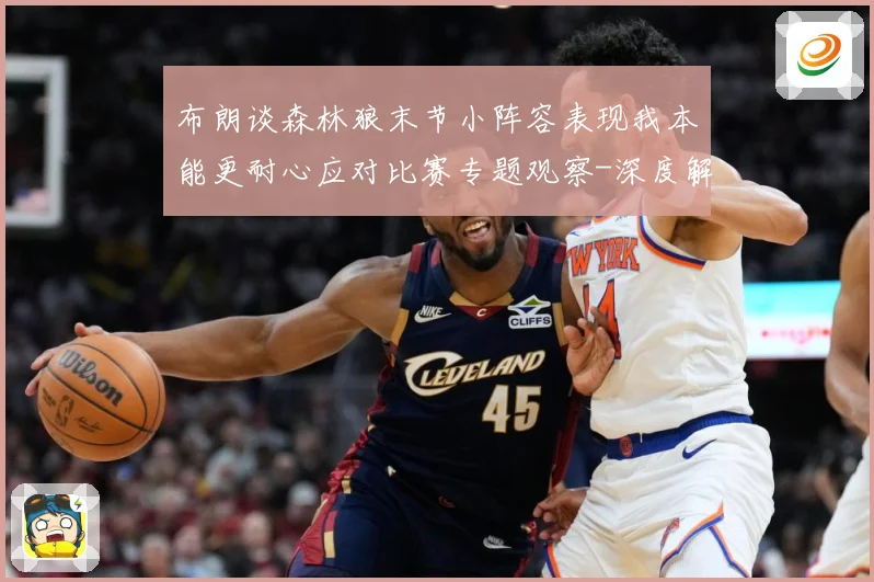 布朗谈森林狼末节小阵容表现我本能更耐心应对比赛专题观察-深度解析