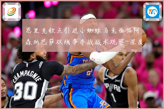 恩里克钦点引进小蜘蛛马竞面临阿森纳巴萨双线争夺战战术观察-深度解析