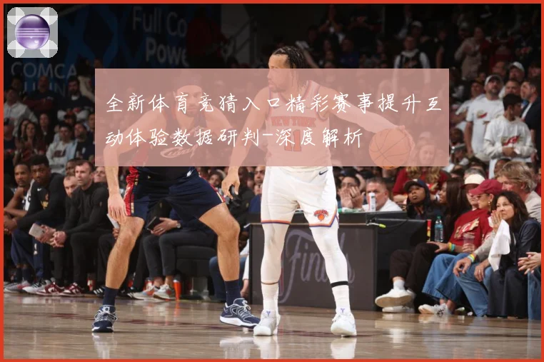 全新体育竞猜入口精彩赛事提升互动体验数据研判-深度解析