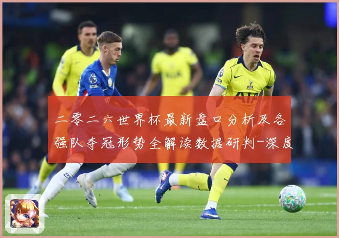 二零二六世界杯最新盘口分析及各强队夺冠形势全解读数据研判-深度解析