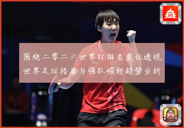 围绕二零二六世界杯排名变化透视世界足坛格局与强队崛起趋势分析数据研判-深度解析