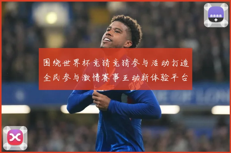 围绕世界杯竞猜竞猜参与活动打造全民参与激情赛事互动新体验平台数据研判-深度解析