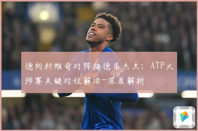 德约科维奇对阵梅德韦杰夫：ATP大师赛关键对位解读-深度解析