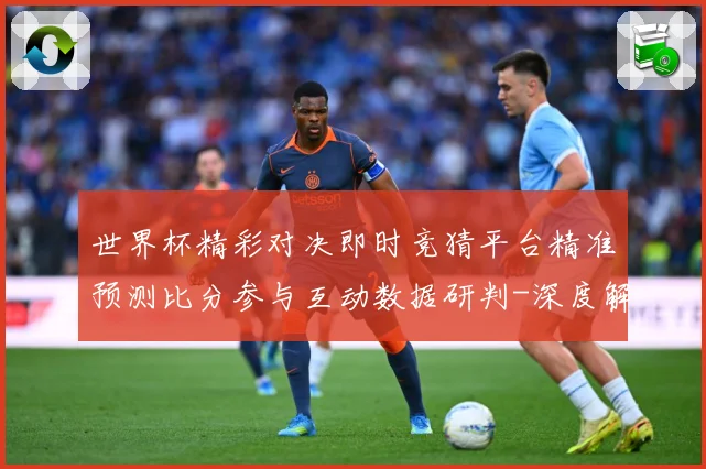 世界杯精彩对决即时竞猜平台精准预测比分参与互动数据研判-深度解析