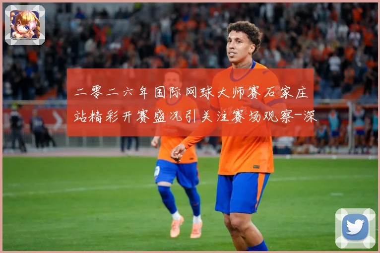二零二六年国际网球大师赛石家庄站精彩开赛盛况引关注赛场观察-深度解析