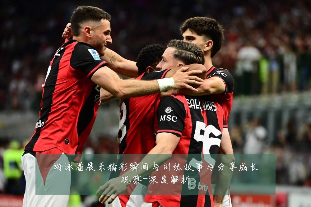 游泳潘展乐精彩瞬间与训练故事与分享成长观察-深度解析