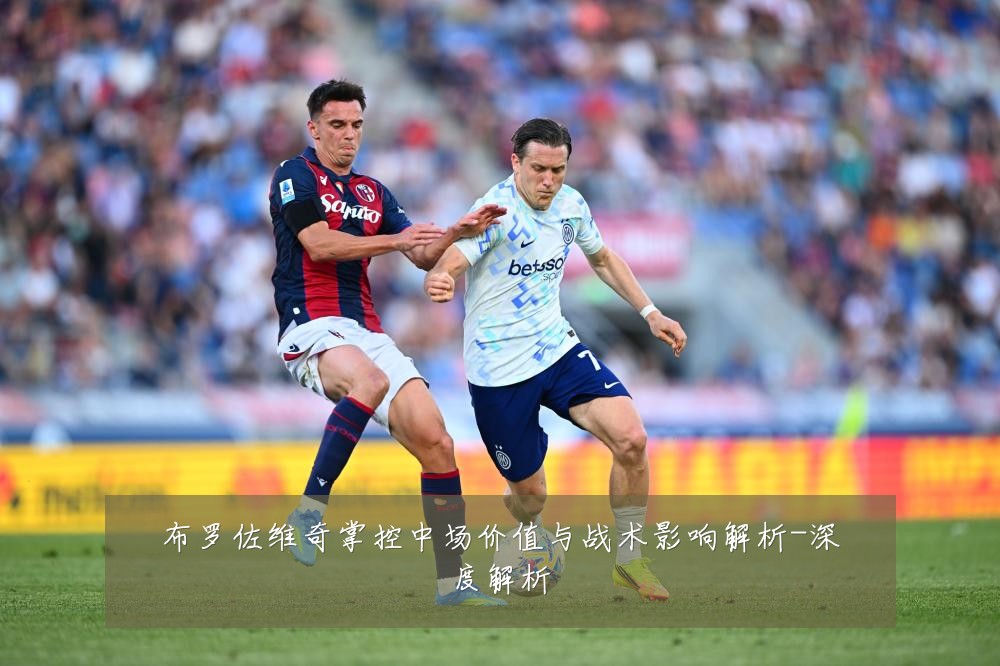 布罗佐维奇掌控中场价值与战术影响解析-深度解析
