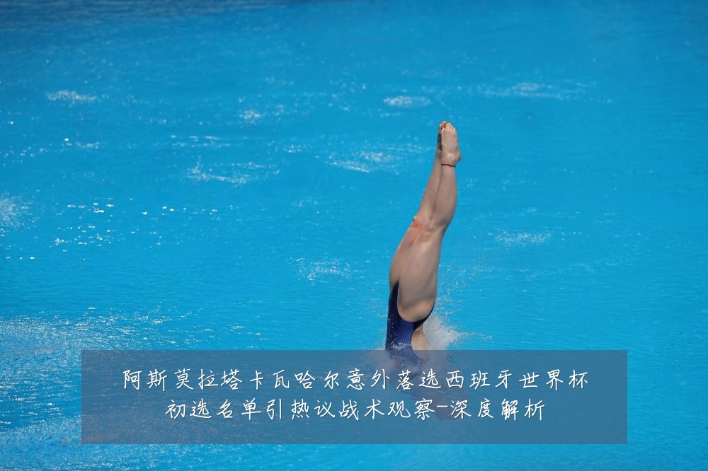 阿斯莫拉塔卡瓦哈尔意外落选西班牙世界杯初选名单引热议战术观察-深度解析