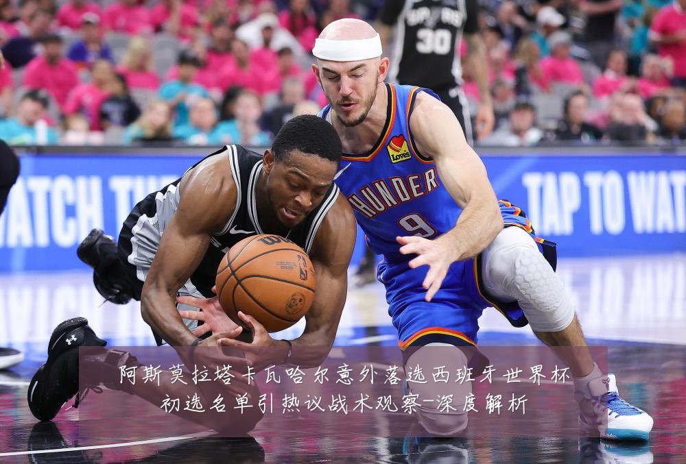 阿斯莫拉塔卡瓦哈尔意外落选西班牙世界杯初选名单引热议战术观察-深度解析