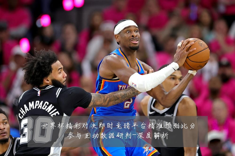 世界杯精彩对决即时竞猜平台精准预测比分参与互动数据研判-深度解析