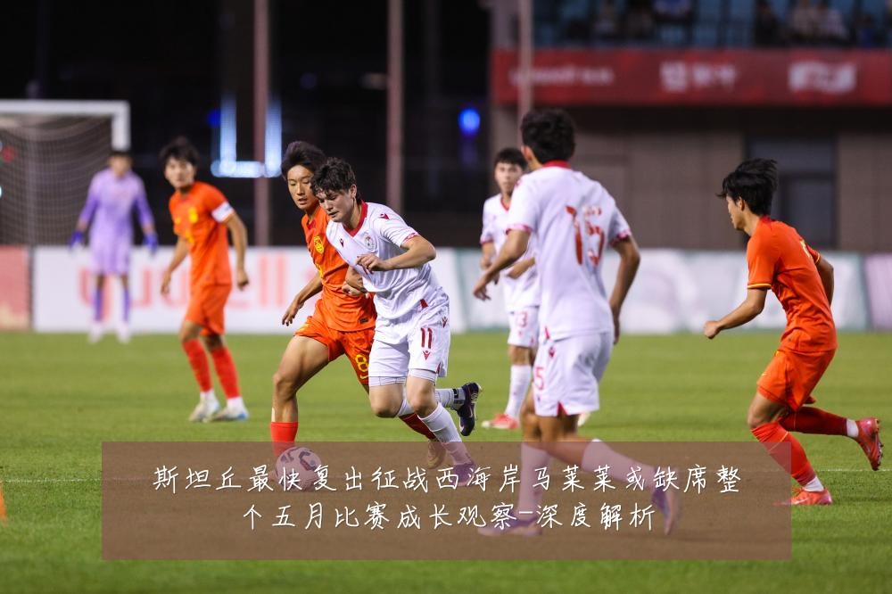 斯坦丘最快复出征战西海岸马莱莱或缺席整个五月比赛成长观察-深度解析