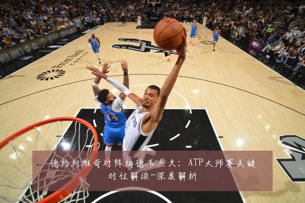 德约科维奇对阵梅德韦杰夫:ATP大师赛关键对位解读-深度解析