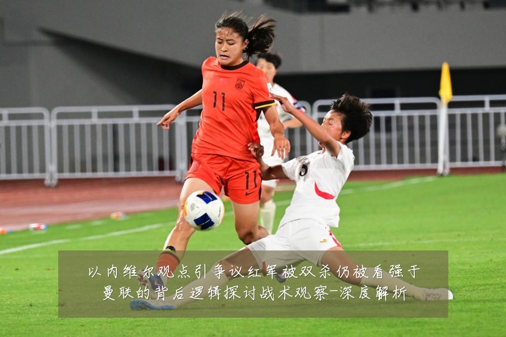 以内维尔观点引争议红军被双杀仍被看强于曼联的背后逻辑探讨战术观察-深度解析