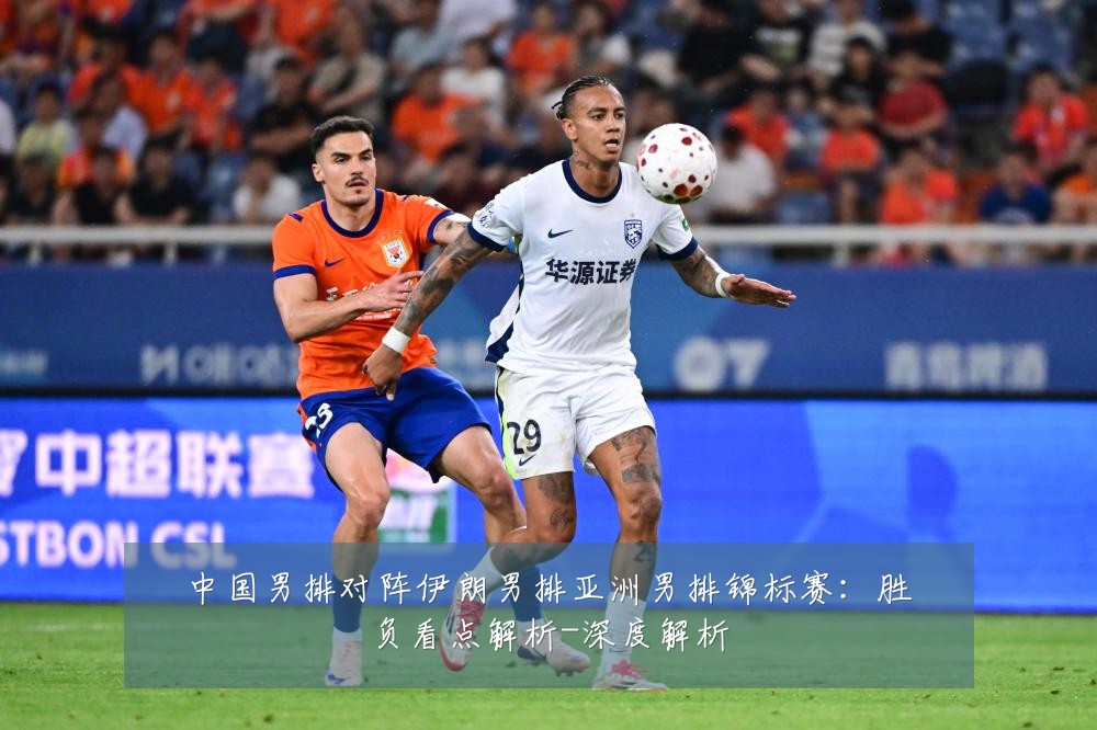 中国男排对阵伊朗男排亚洲男排锦标赛:胜负看点解析-深度解析