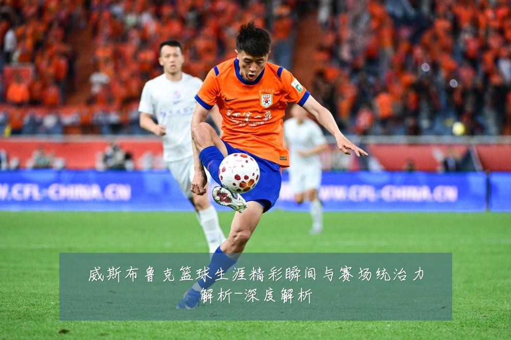 威斯布鲁克篮球生涯精彩瞬间与赛场统治力解析-深度解析