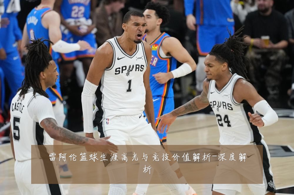 雷阿伦篮球生涯高光与竞技价值解析-深度解析