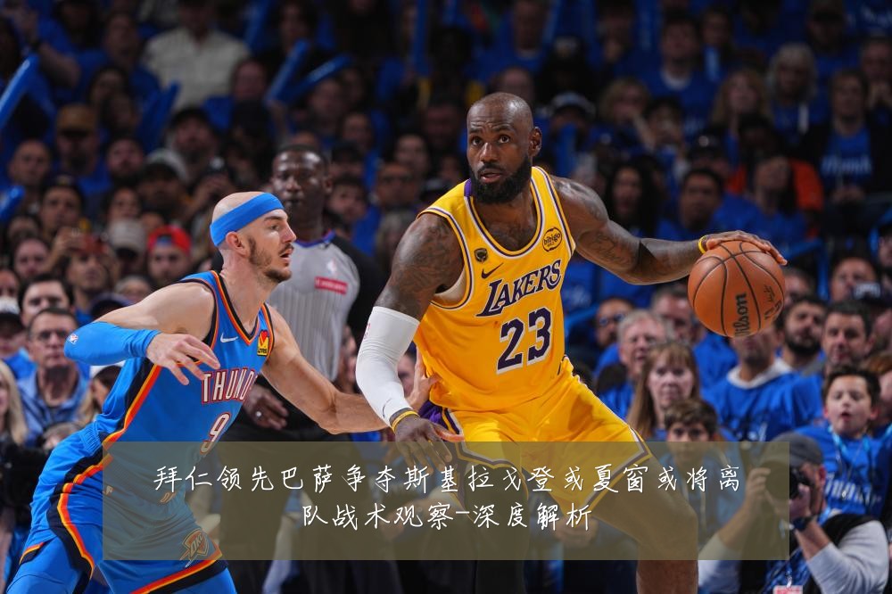 拜仁领先巴萨争夺斯基拉戈登或夏窗或将离队战术观察-深度解析